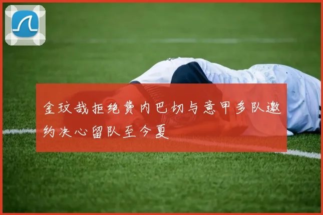 金玟哉拒绝费内巴切与意甲多队邀约决心留队至今夏
