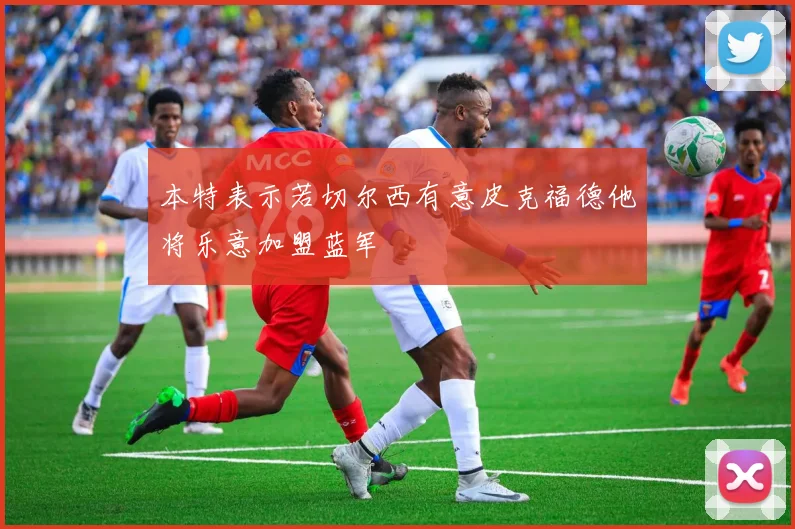 本特表示若切尔西有意皮克福德他将乐意加盟蓝军