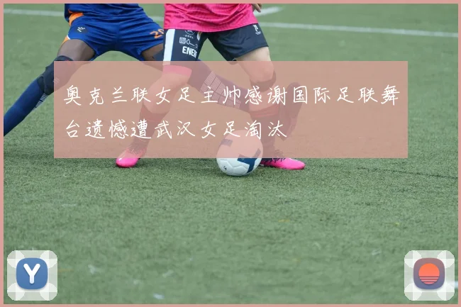 奥克兰联女足主帅感谢国际足联舞台遗憾遭武汉女足淘汰