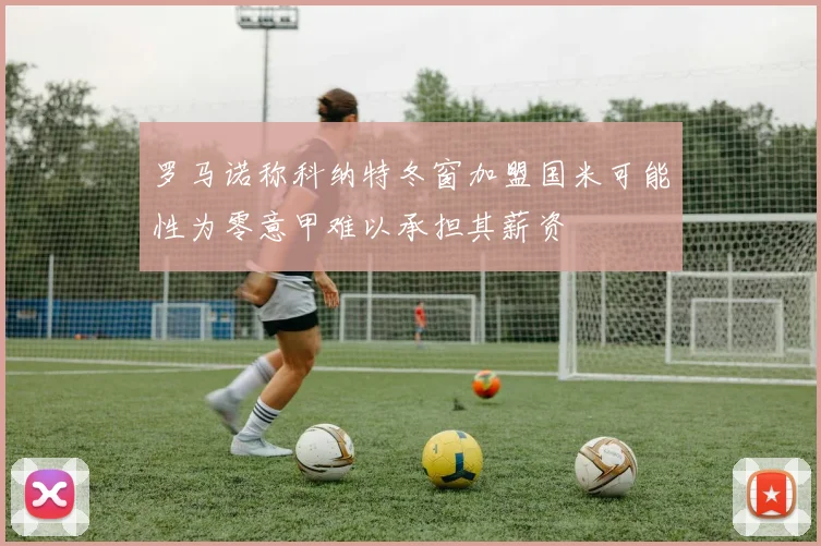 罗马诺称科纳特冬窗加盟国米可能性为零意甲难以承担其薪资