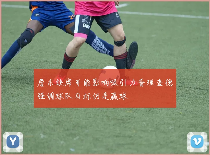 詹东缺席可能影响吸引力普理查德强调球队目标仍是赢球