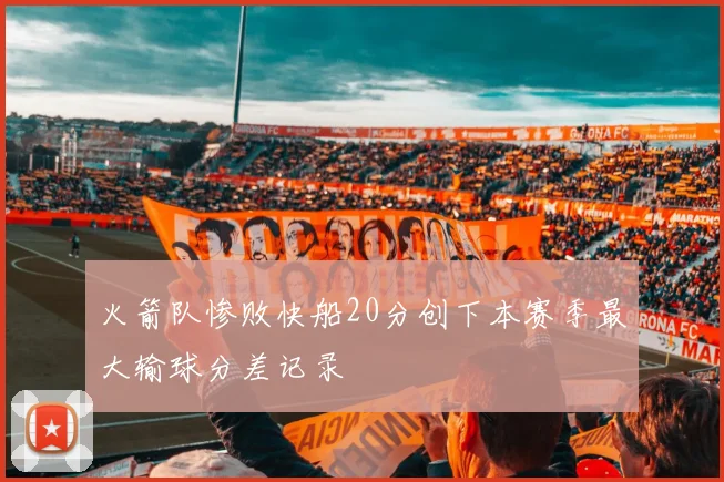 火箭队惨败快船20分创下本赛季最大输球分差记录