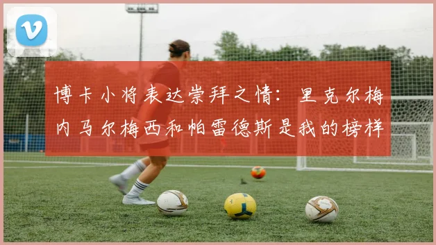 博卡小将表达崇拜之情：里克尔梅内马尔梅西和帕雷德斯是我的榜样
