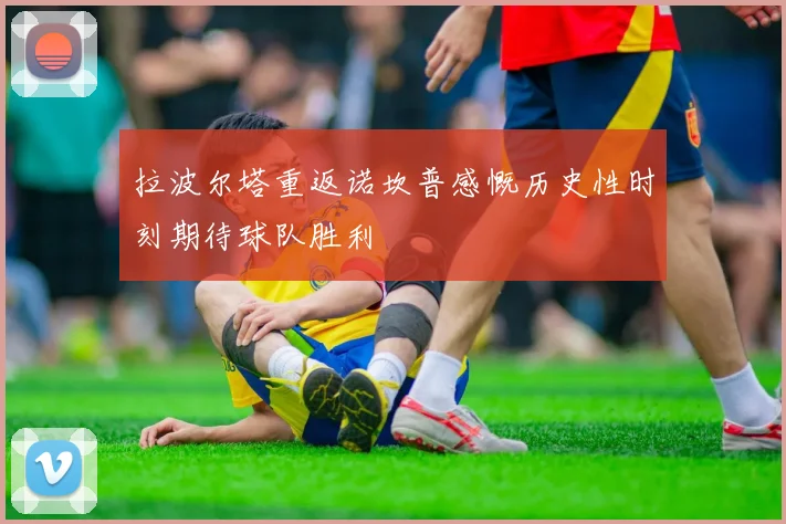 拉波尔塔重返诺坎普感慨历史性时刻期待球队胜利