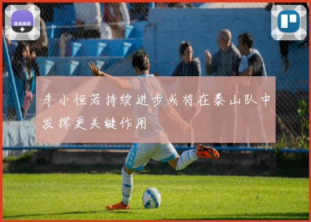 李小恒若持续进步或将在泰山队中发挥更关键作用
