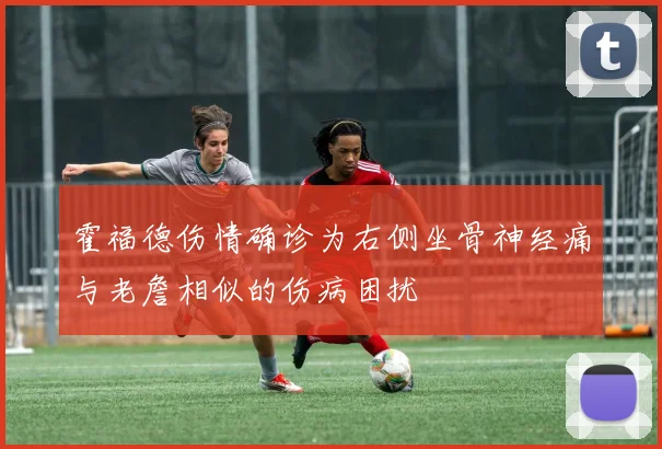 霍福德伤情确诊为右侧坐骨神经痛与老詹相似的伤病困扰