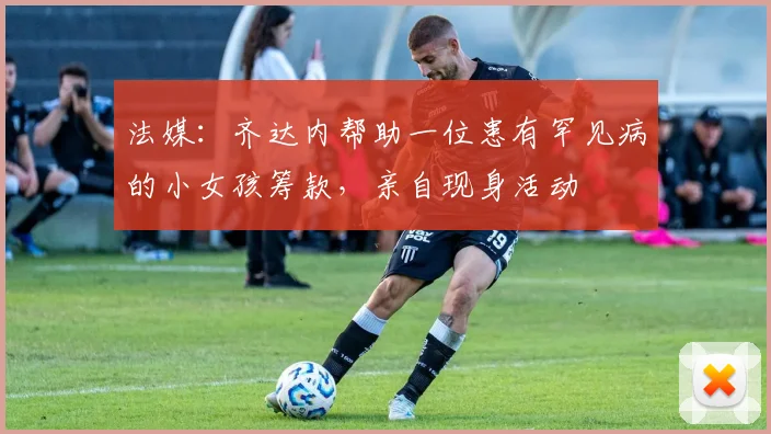 法媒：齐达内帮助一位患有罕见病的小女孩筹款，亲自现身活动