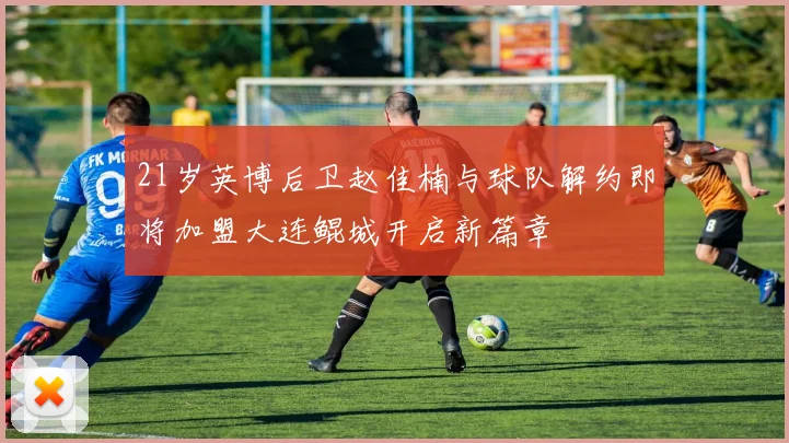 21岁英博后卫赵佳楠与球队解约即将加盟大连鲲城开启新篇章