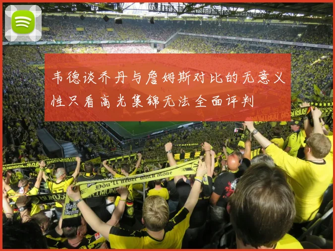 韦德谈乔丹与詹姆斯对比的无意义性只看高光集锦无法全面评判