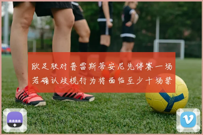 欧足联对普雷斯蒂安尼先停赛一场若确认歧视行为将面临至少十场禁赛处罚