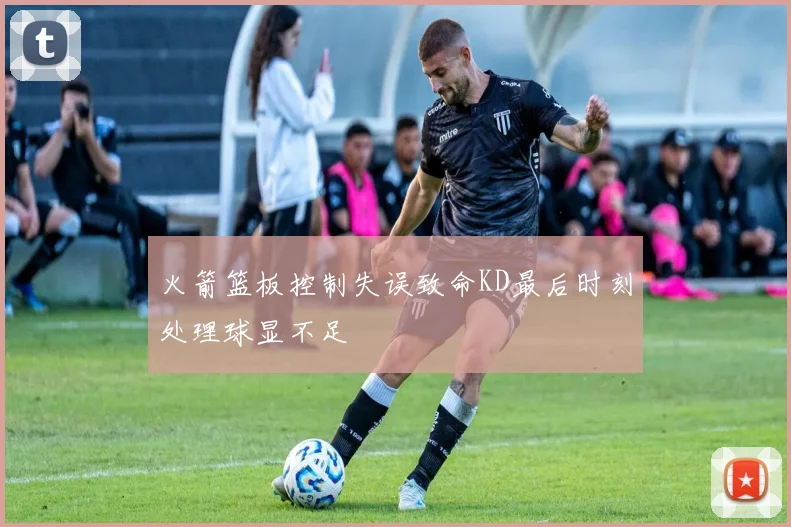 火箭篮板控制失误致命KD最后时刻处理球显不足