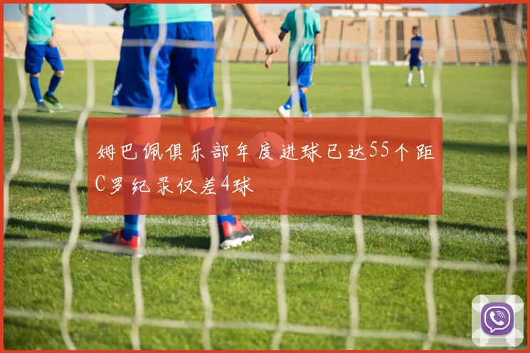 姆巴佩俱乐部年度进球已达55个距C罗纪录仅差4球