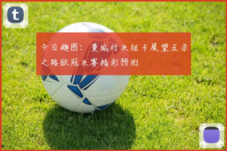 今日趣图：曼城对决纽卡展望五杀之路欧冠决赛精彩预测
