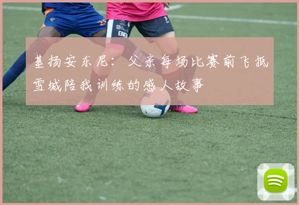 基扬安东尼：父亲每场比赛前飞抵雪城陪我训练的感人故事
