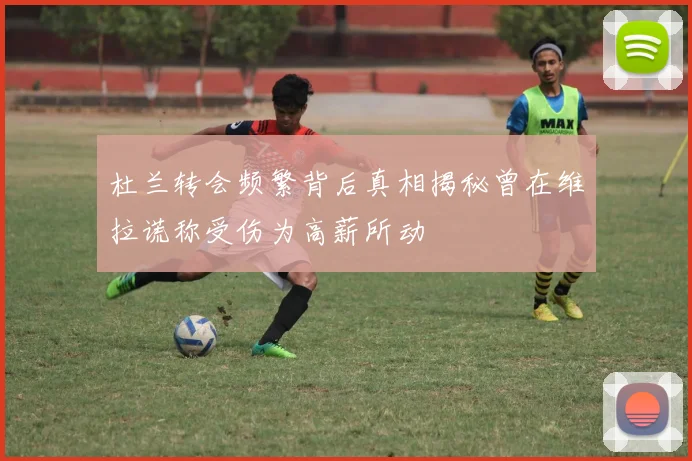 杜兰转会频繁背后真相揭秘曾在维拉谎称受伤为高薪所动