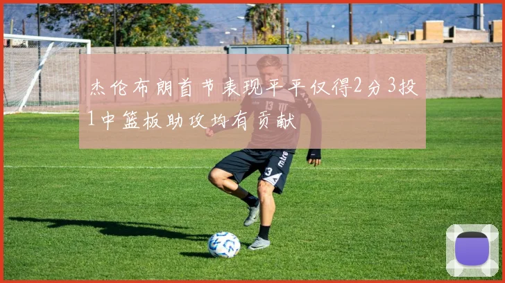 杰伦布朗首节表现平平仅得2分3投1中篮板助攻均有贡献