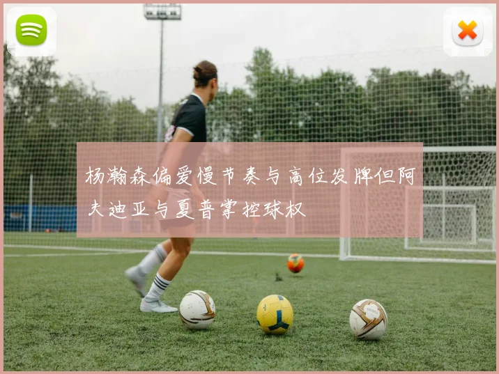 杨瀚森偏爱慢节奏与高位发牌但阿夫迪亚与夏普掌控球权