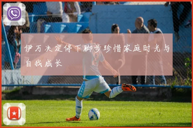 伊万决定停下脚步珍惜家庭时光与自我成长